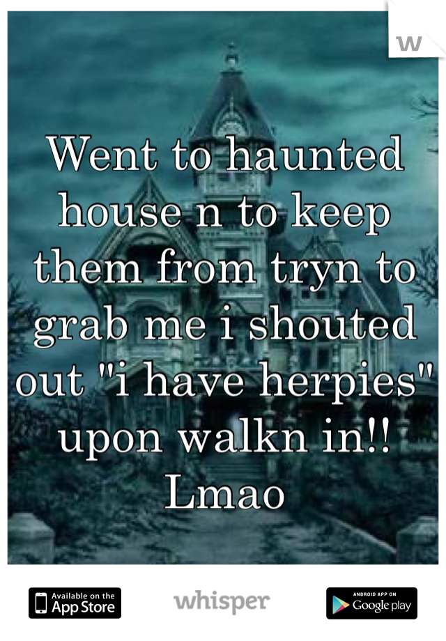Went to haunted house n to keep them from tryn to grab me i shouted out "i have herpies" upon walkn in!! Lmao