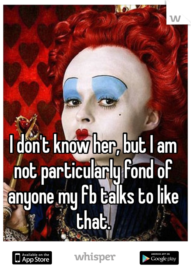 I don't know her, but I am not particularly fond of anyone my fb talks to like that. 