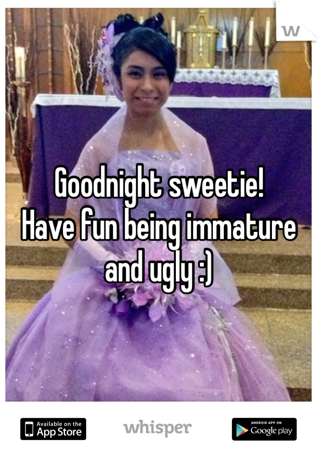 Goodnight sweetie!
Have fun being immature and ugly :)