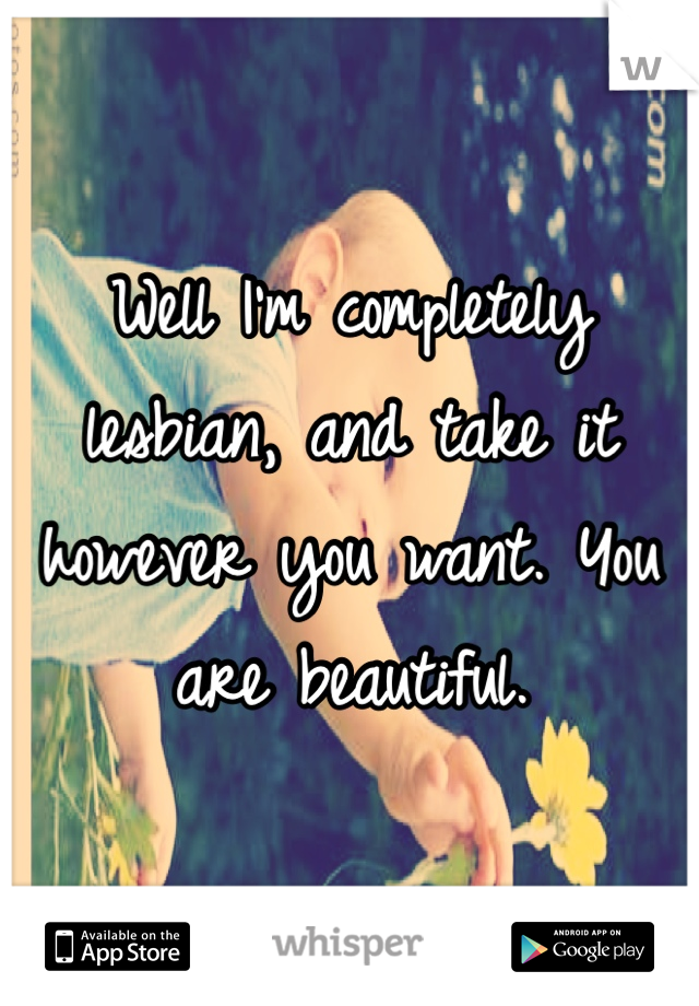 Well I'm completely lesbian, and take it however you want. You are beautiful. 