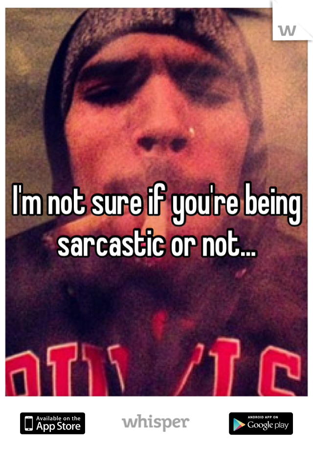 I'm not sure if you're being sarcastic or not...