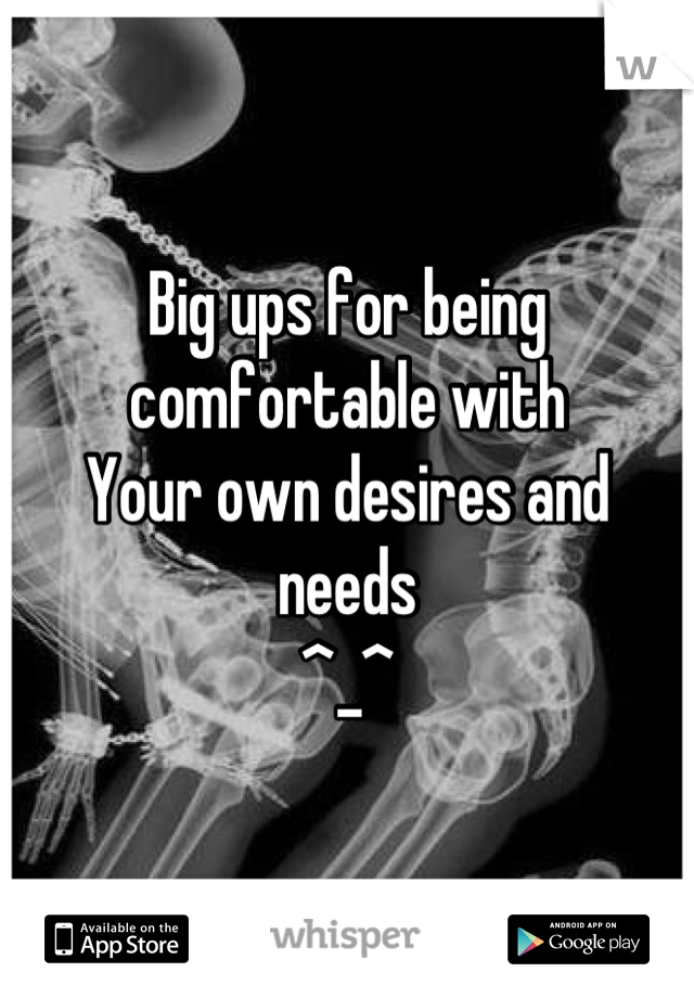 Big ups for being comfortable with
Your own desires and needs 
^_^