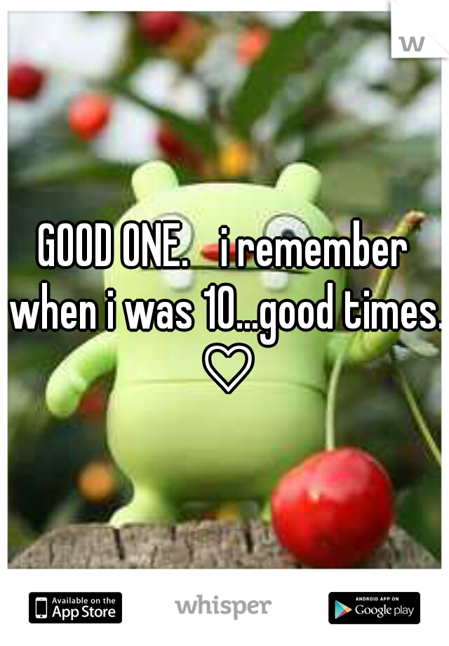 GOOD ONE. 
i remember when i was 10...good times. ♡