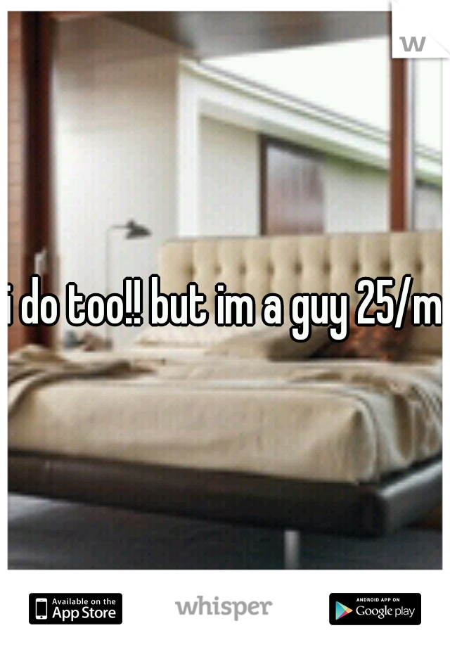 i do too!! but im a guy 25/m