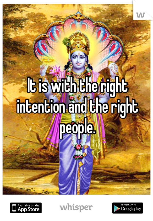 It is with the right intention and the right people.