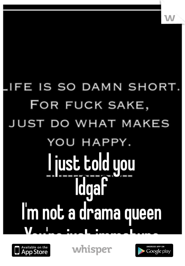 I just told you
Idgaf
I'm not a drama queen
You're just immature 