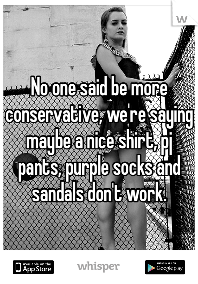 No one said be more conservative, we're saying maybe a nice shirt, pj pants, purple socks and sandals don't work. 