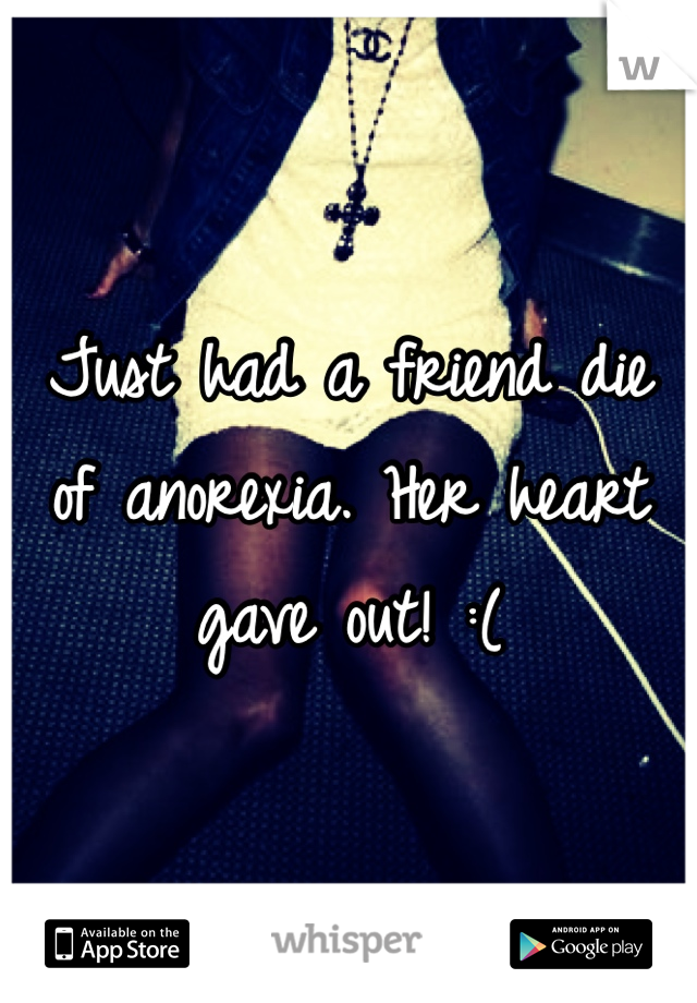 Just had a friend die of anorexia. Her heart gave out! :(