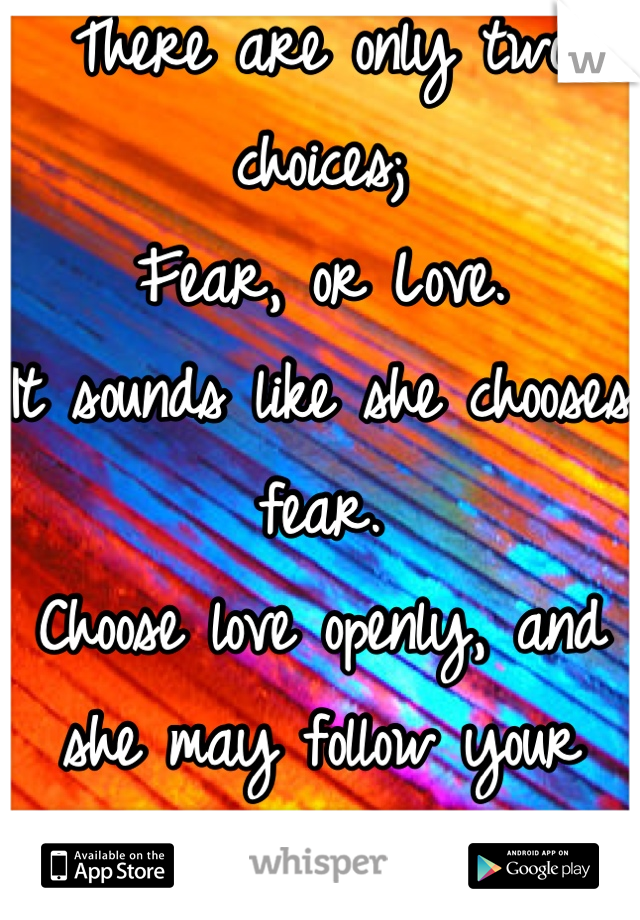 There are only two choices;
Fear, or Love.
It sounds like she chooses fear.
Choose love openly, and she may follow your example.