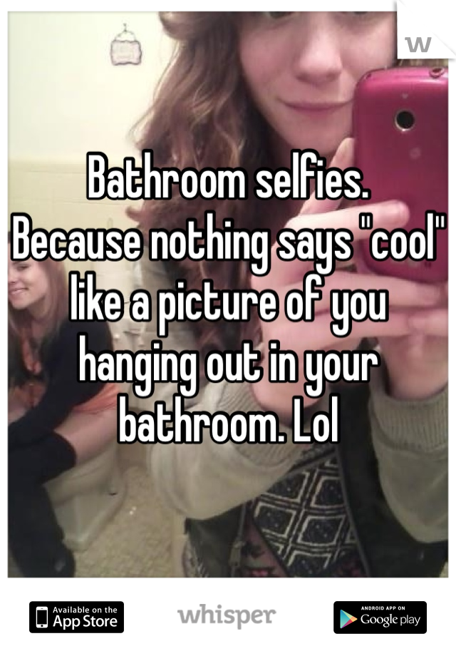 Bathroom selfies.
Because nothing says "cool" like a picture of you hanging out in your bathroom. Lol