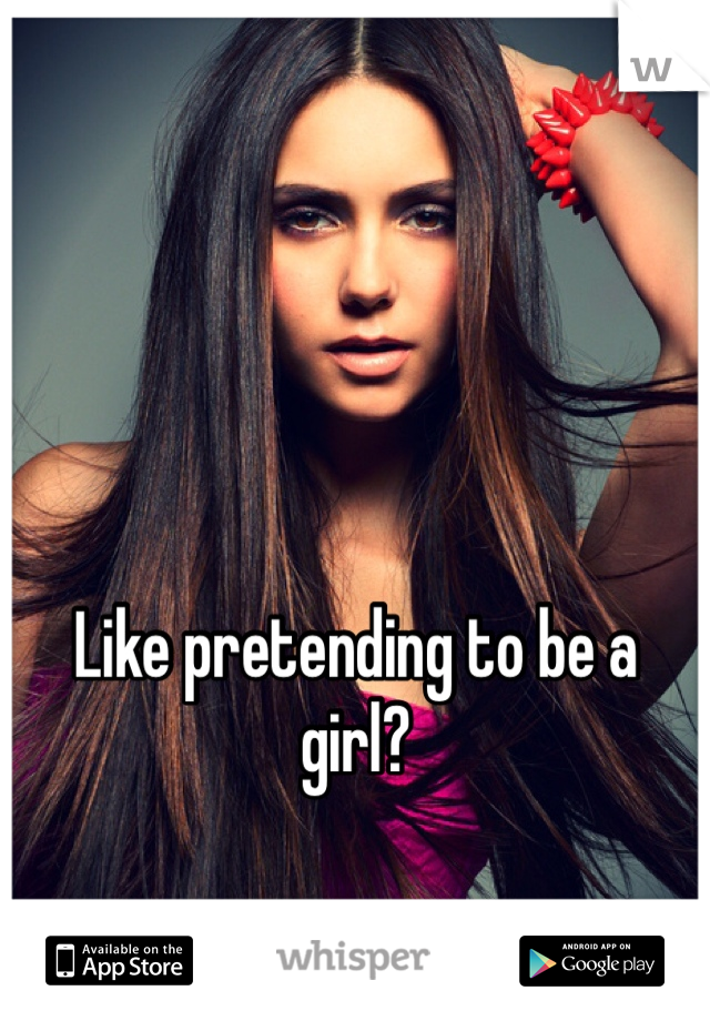 



Like pretending to be a girl? 