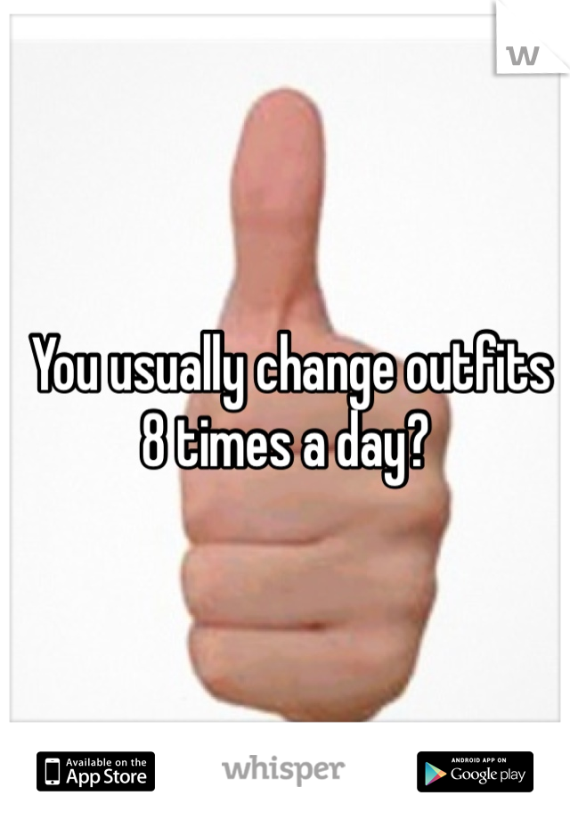  You usually change outfits 8 times a day?