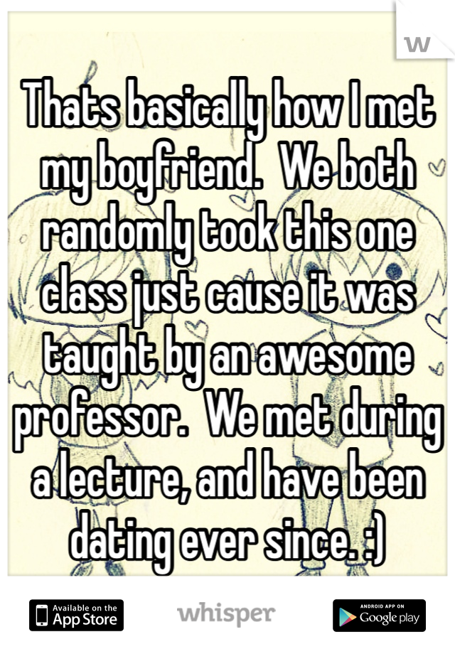 Thats basically how I met my boyfriend.  We both randomly took this one class just cause it was taught by an awesome professor.  We met during a lecture, and have been dating ever since. :)
