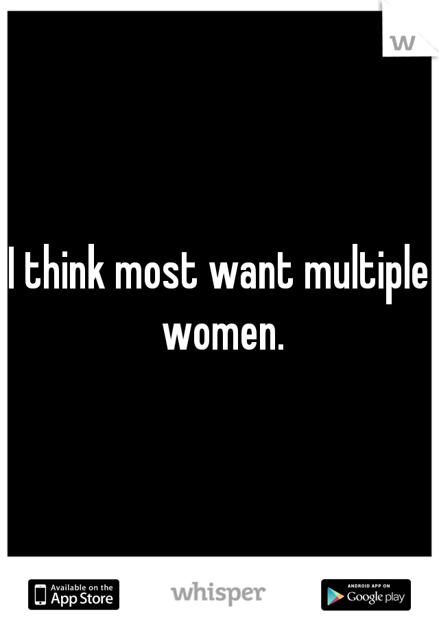 I think most want multiple women.