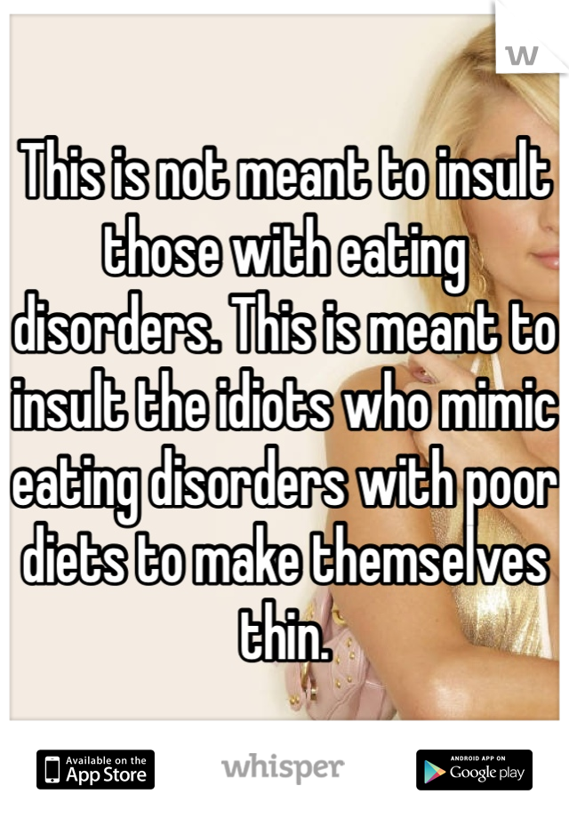 This is not meant to insult those with eating disorders. This is meant to insult the idiots who mimic eating disorders with poor diets to make themselves thin.