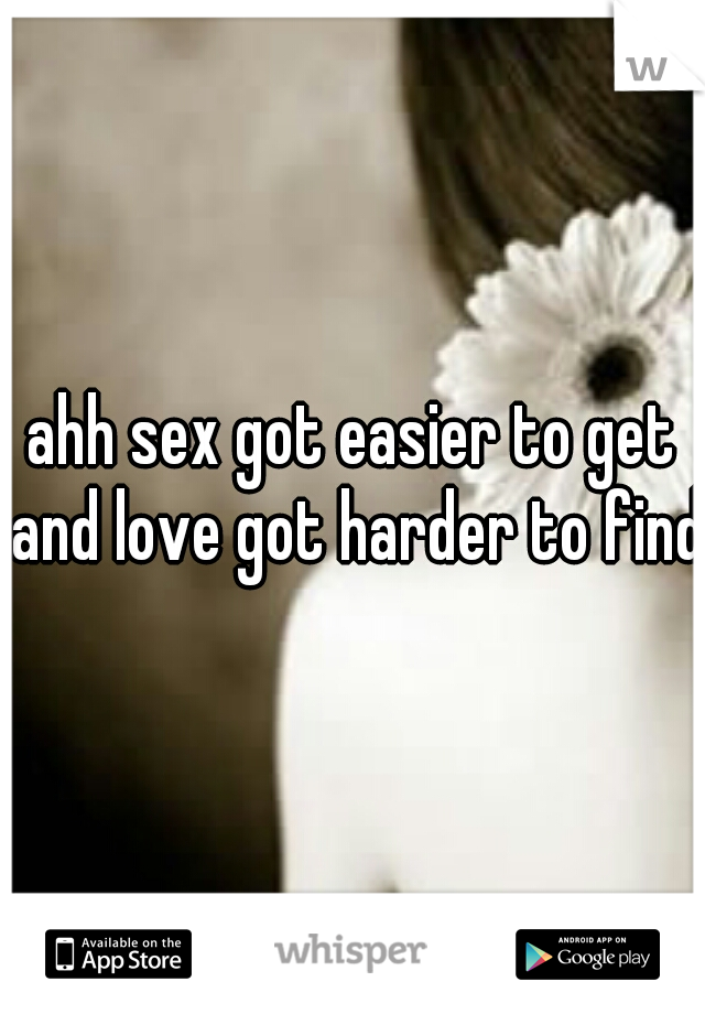 ahh sex got easier to get and love got harder to find