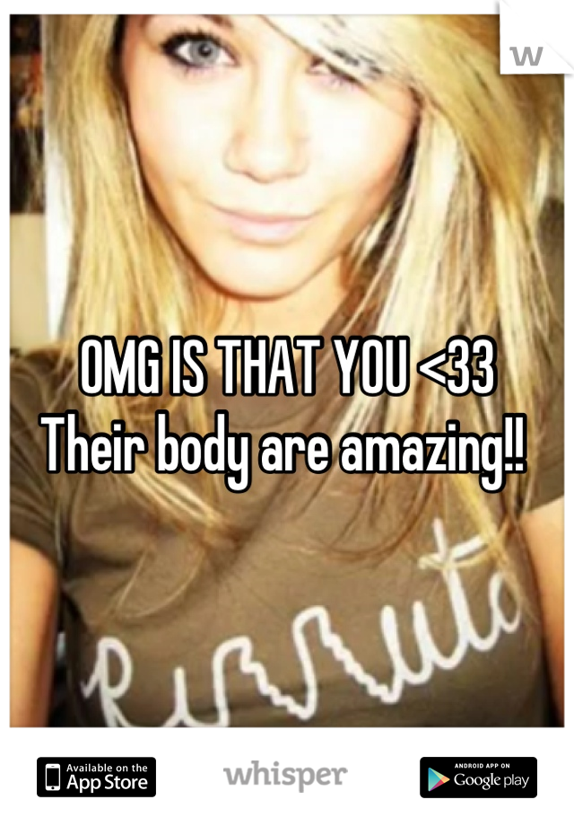 OMG IS THAT YOU <33 
Their body are amazing!! 