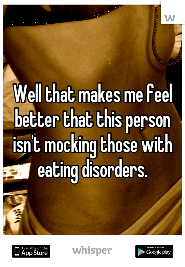 Well that makes me feel better that this person isn't mocking those with eating disorders.