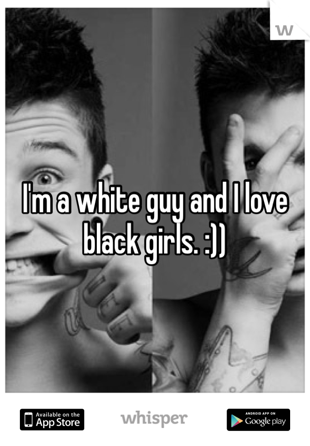 I'm a white guy and I love black girls. :))