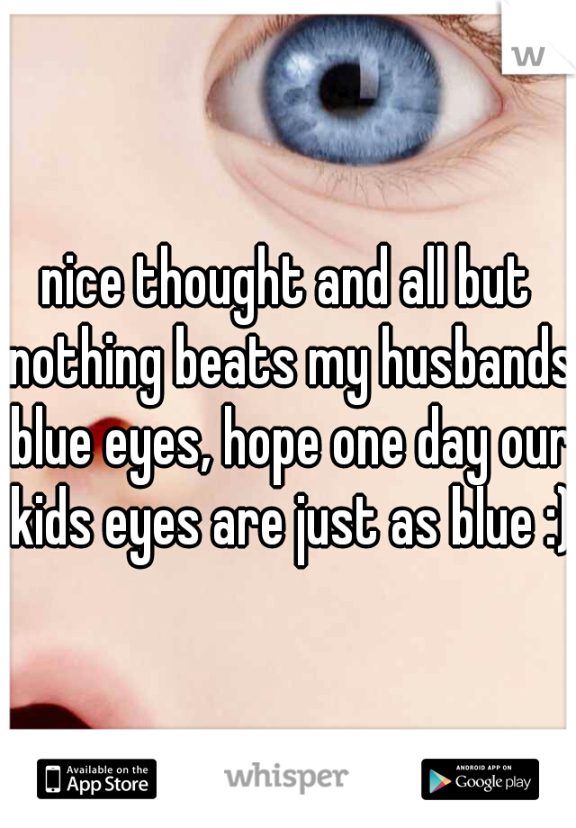 nice thought and all but nothing beats my husbands blue eyes, hope one day our kids eyes are just as blue :)