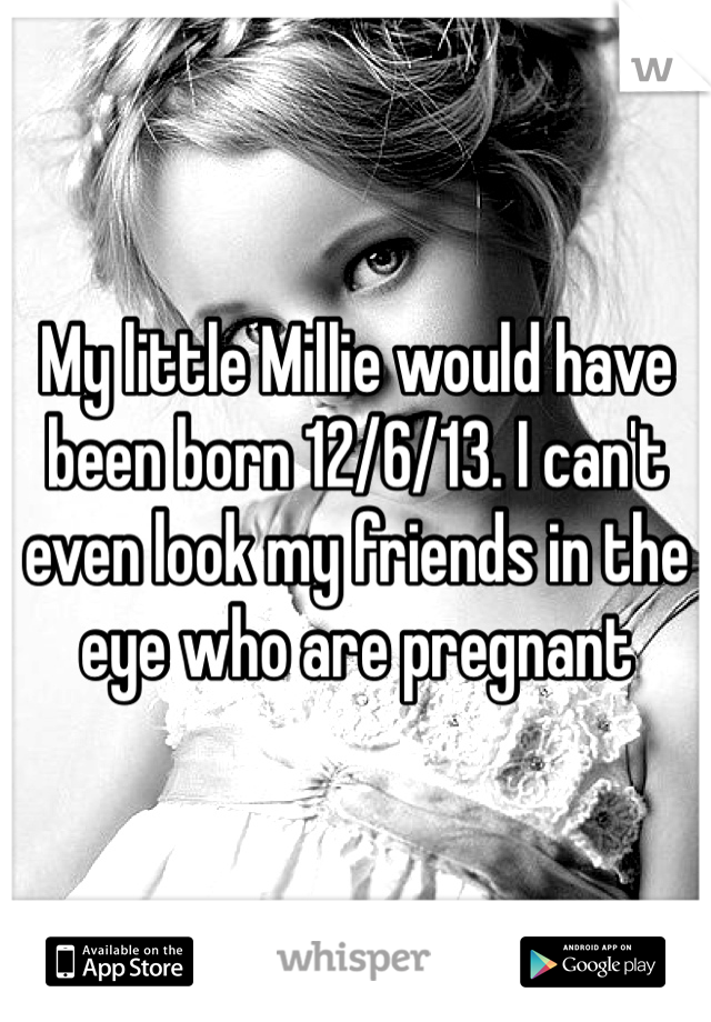 My little Millie would have been born 12/6/13. I can't even look my friends in the eye who are pregnant