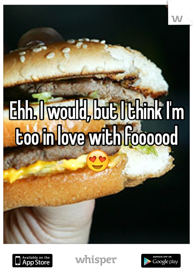 Ehh. I would, but I think I'm too in love with foooood 😍