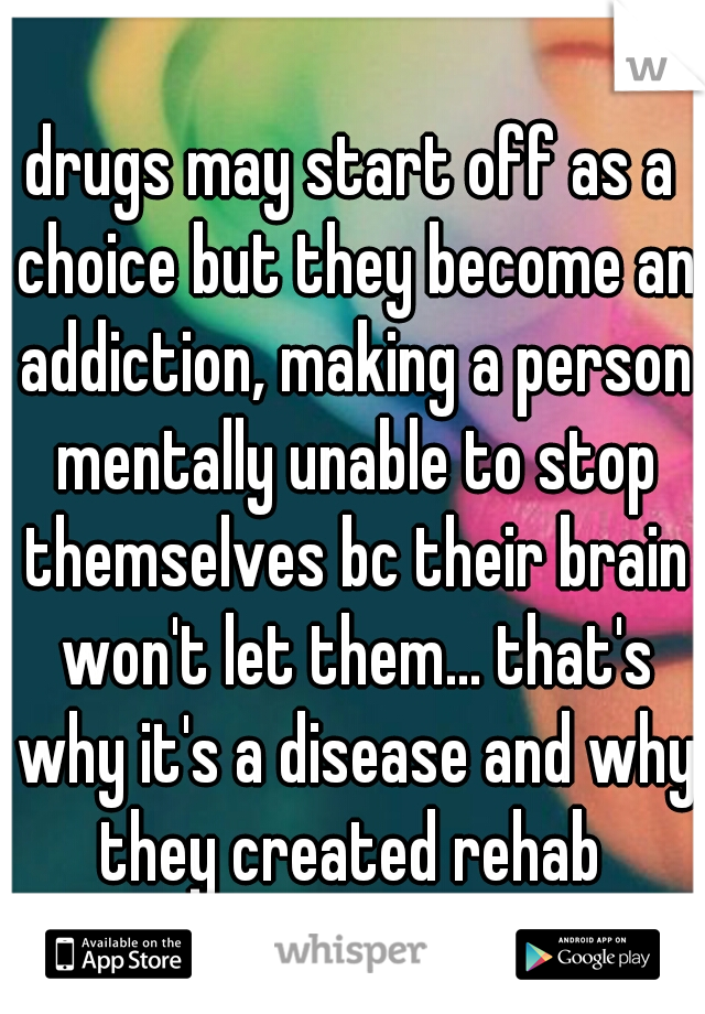 drugs may start off as a choice but they become an addiction, making a person mentally unable to stop themselves bc their brain won't let them... that's why it's a disease and why they created rehab 