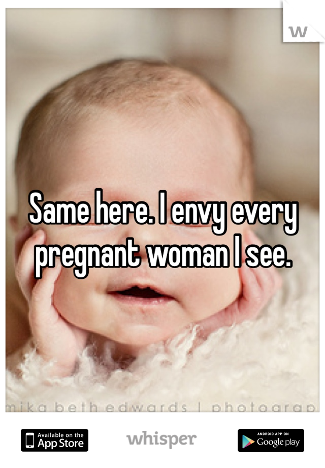 Same here. I envy every pregnant woman I see. 