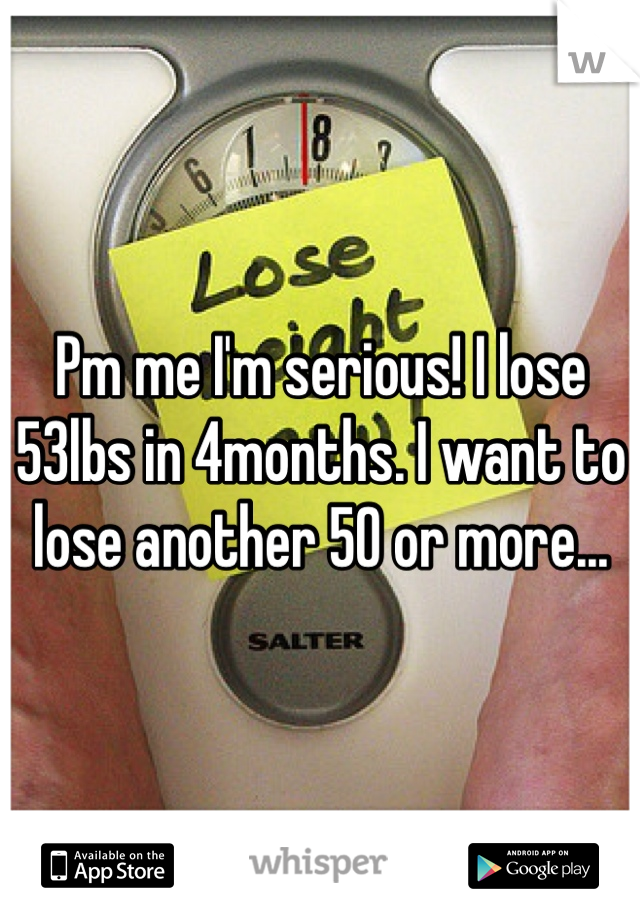 Pm me I'm serious! I lose 53lbs in 4months. I want to lose another 50 or more...