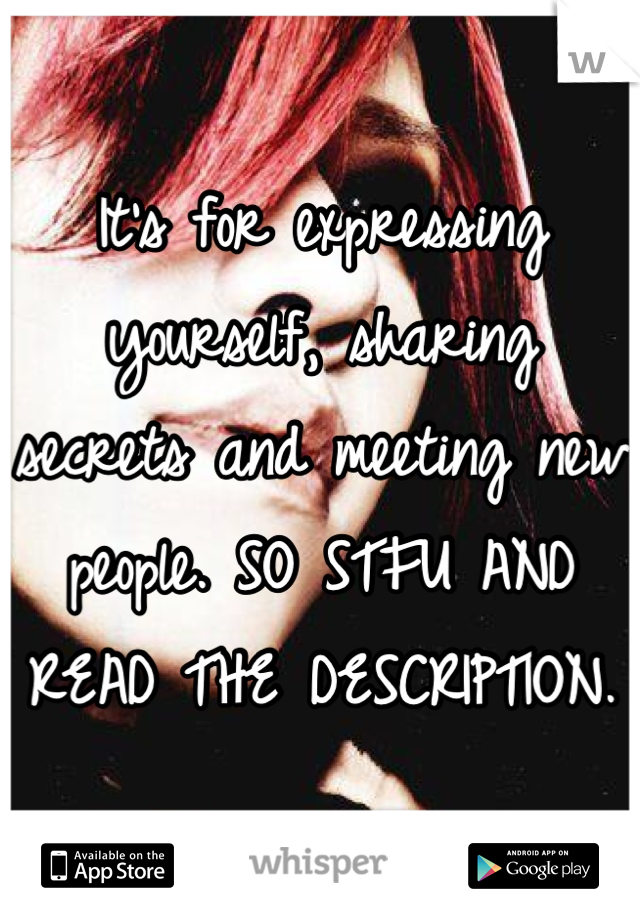 It's for expressing yourself, sharing secrets and meeting new people. SO STFU AND READ THE DESCRIPTION.