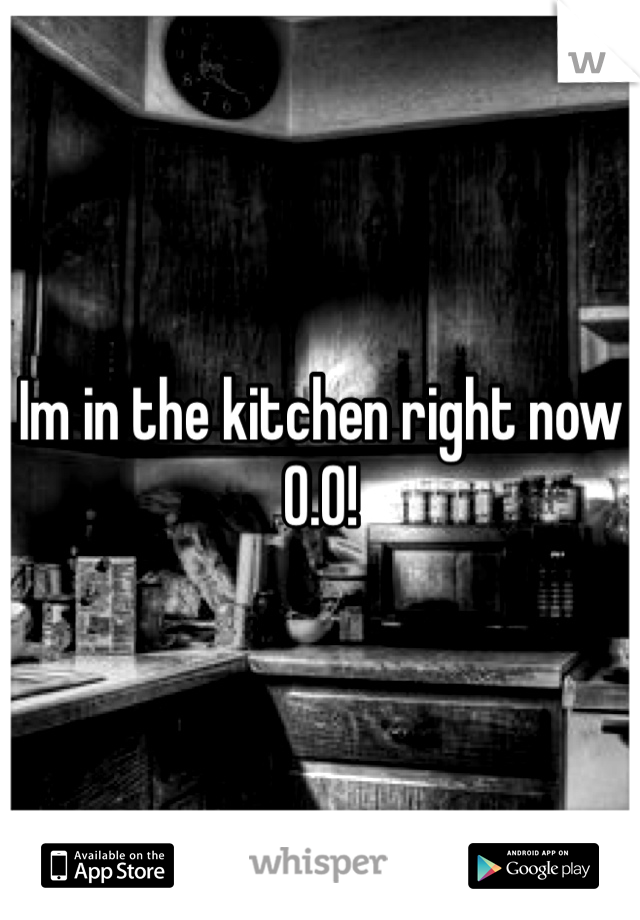 Im in the kitchen right now 0.0!