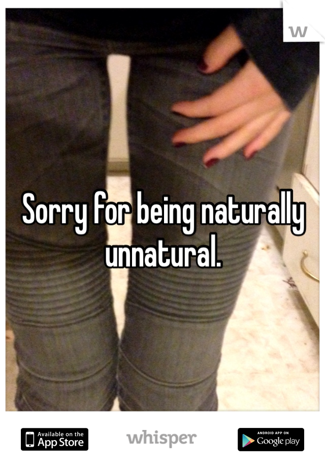 Sorry for being naturally unnatural. 