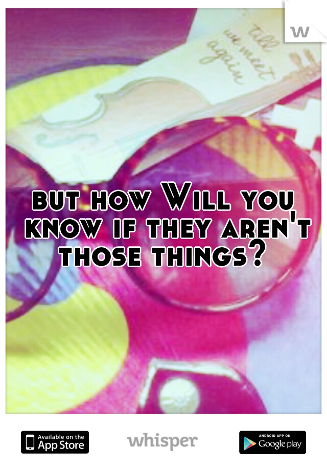 but how Will you know if they aren't those things? 