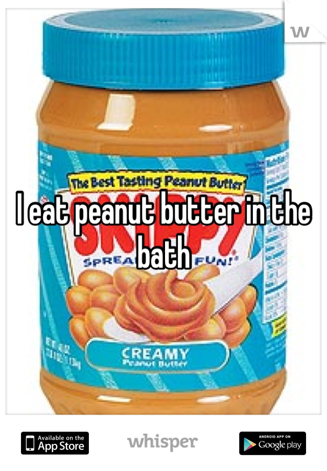 I eat peanut butter in the bath