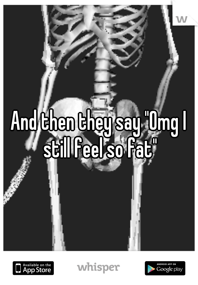 And then they say "Omg I still feel so fat"