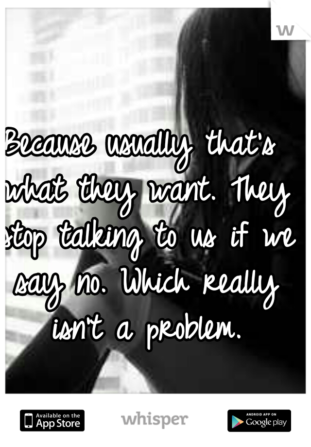 Because usually that's what they want. They stop talking to us if we say no. Which really isn't a problem.