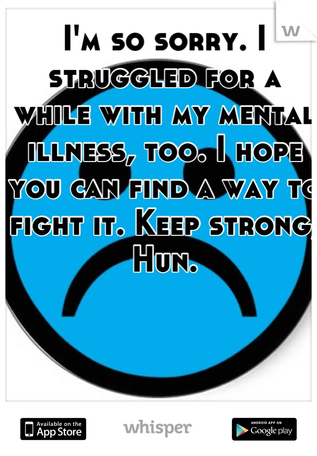 I'm so sorry. I struggled for a while with my mental illness, too. I hope you can find a way to fight it. Keep strong, Hun.