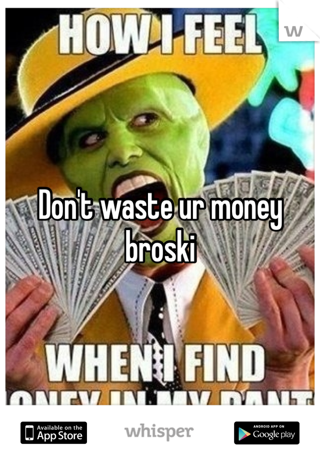 Don't waste ur money broski 