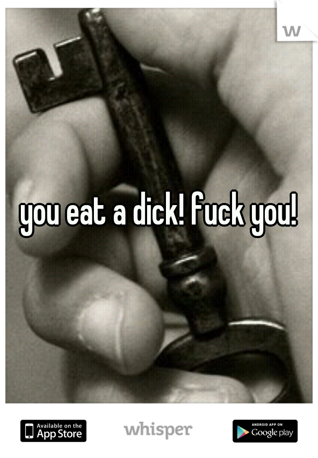 you eat a dick! fuck you! 