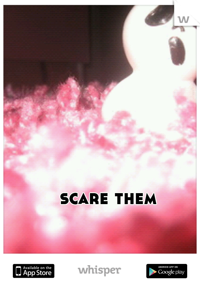scare them
