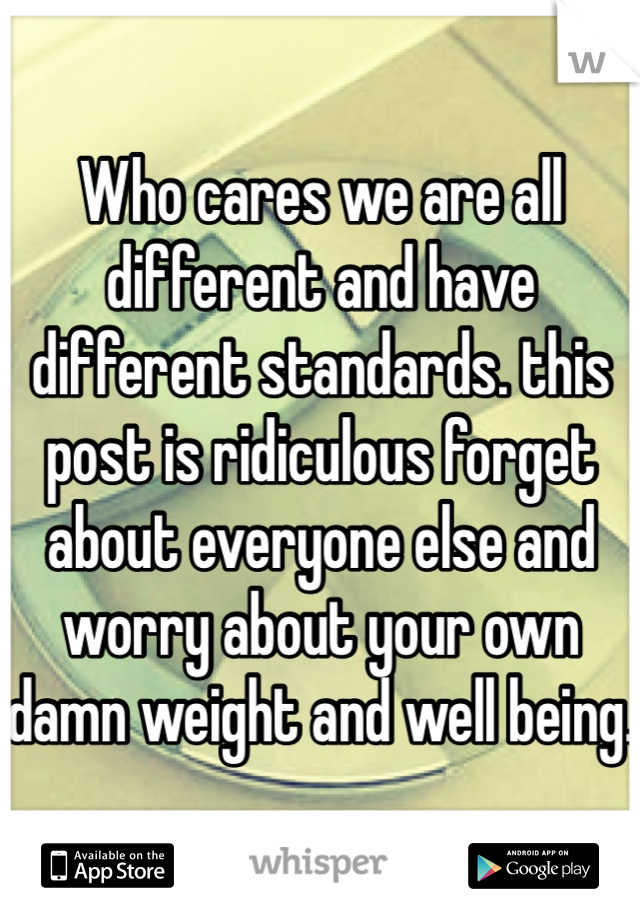 Who cares we are all different and have different standards. this post is ridiculous forget about everyone else and worry about your own damn weight and well being.