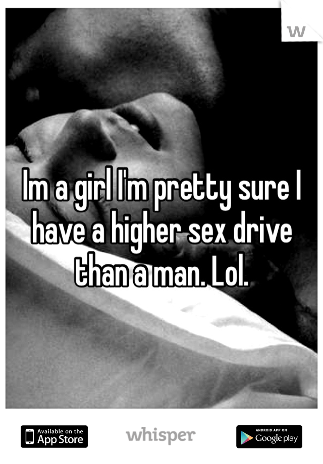 Im a girl I'm pretty sure I have a higher sex drive than a man. Lol. 