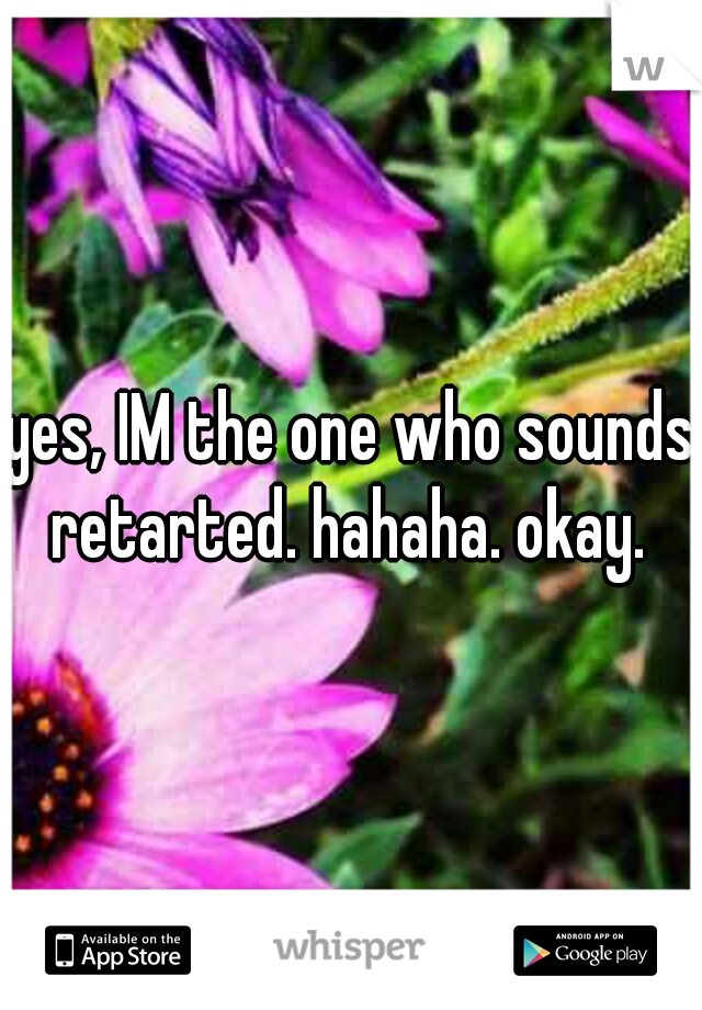 yes, IM the one who sounds retarted. hahaha. okay. ♡