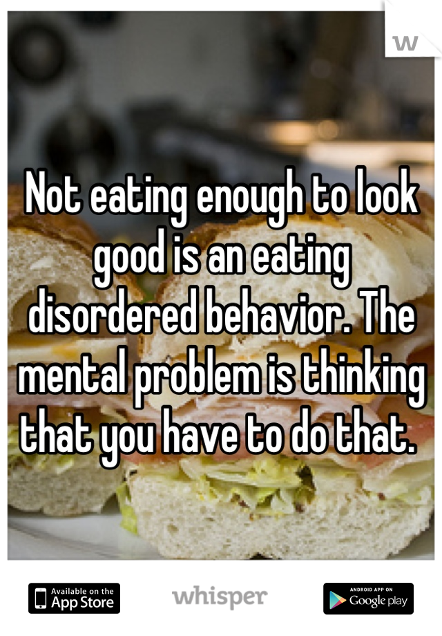 Not eating enough to look good is an eating disordered behavior. The mental problem is thinking that you have to do that. 