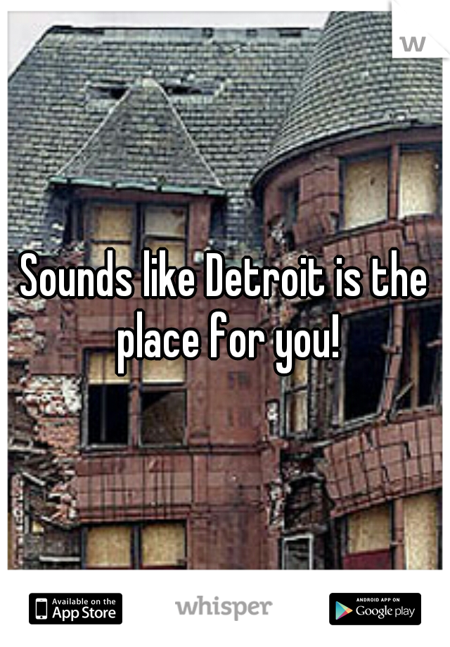Sounds like Detroit is the place for you!