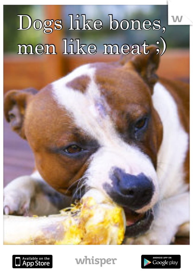 Dogs like bones, men like meat ;)