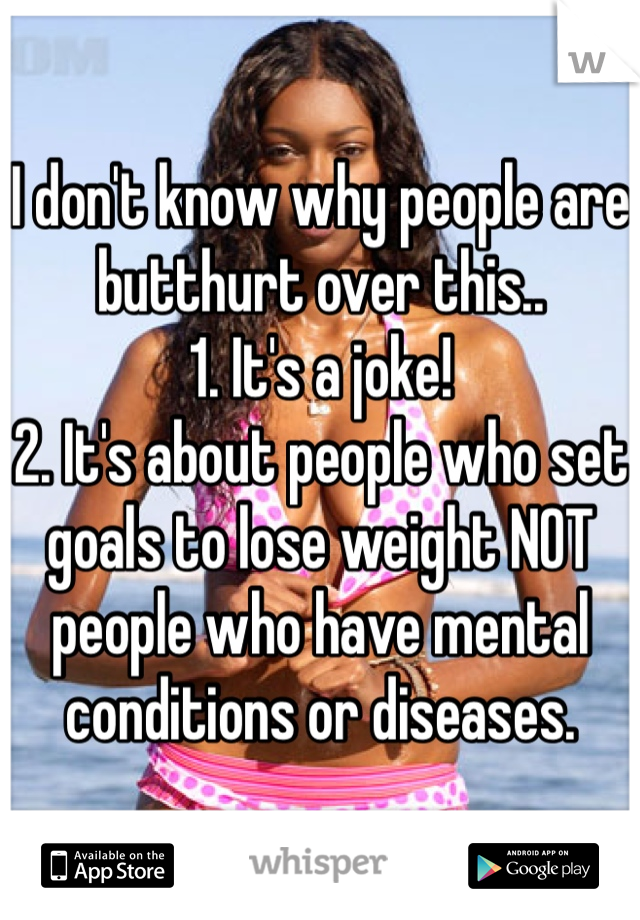 I don't know why people are butthurt over this..
1. It's a joke!
2. It's about people who set goals to lose weight NOT people who have mental conditions or diseases. 