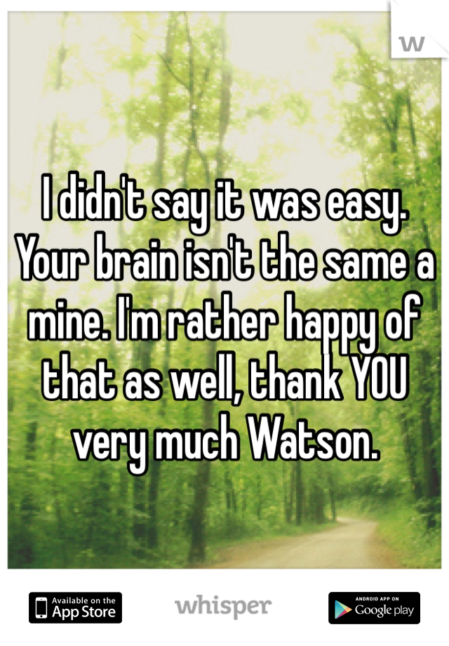 I didn't say it was easy. Your brain isn't the same a mine. I'm rather happy of that as well, thank YOU very much Watson. 