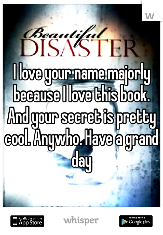I love your name majorly because I love this book. And your secret is pretty cool. Anywho. Have a grand day 