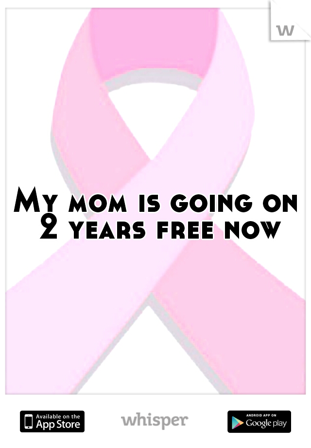 My mom is going on 2 years free now
